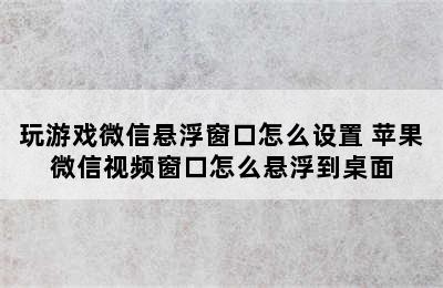 玩游戏微信悬浮窗口怎么设置 苹果微信视频窗口怎么悬浮到桌面